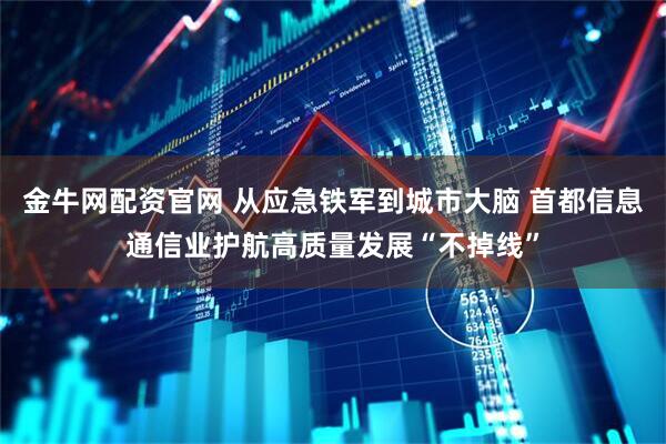 金牛网配资官网 从应急铁军到城市大脑 首都信息通信业护航高质量发展“不掉线”
