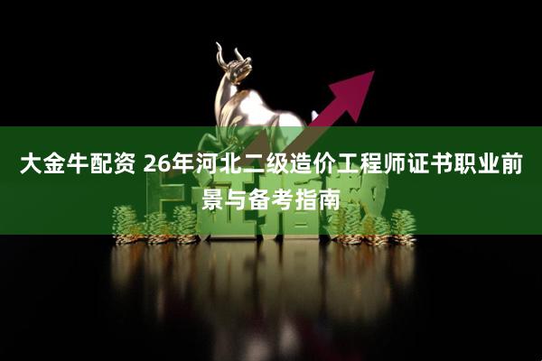 大金牛配资 26年河北二级造价工程师证书职业前景与备考指南