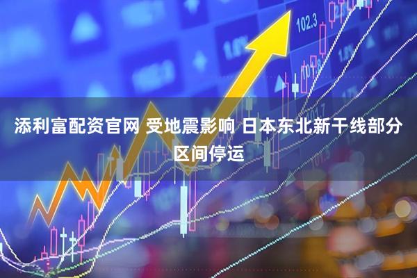 添利富配资官网 受地震影响 日本东北新干线部分区间停运